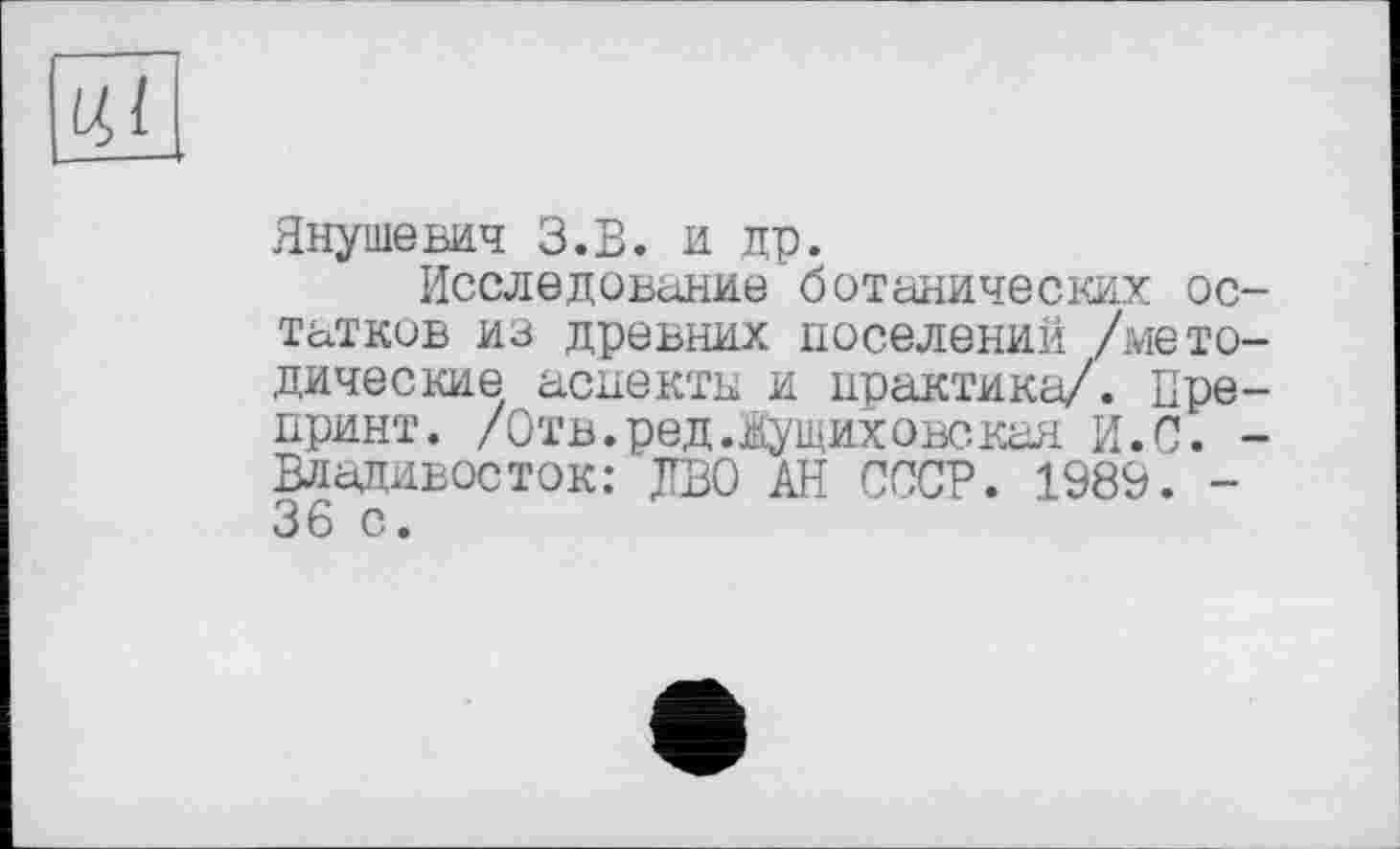 ﻿ці
Янушевич З.В. и др.
Исследование ботанических остатков из древних поселений /методические аспекты и практика/. Препринт. /Отв.ред.йущиховская И.С. -Владивосток: ДВО АН СССР. 1989. -36 с.